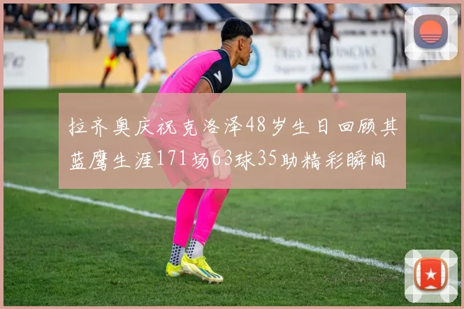 拉齐奥庆祝克洛泽48岁生日回顾其蓝鹰生涯171场63球35助精彩瞬间