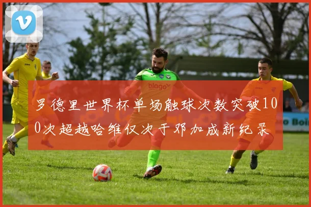 罗德里世界杯单场触球次数突破100次超越哈维仅次于邓加成新纪录