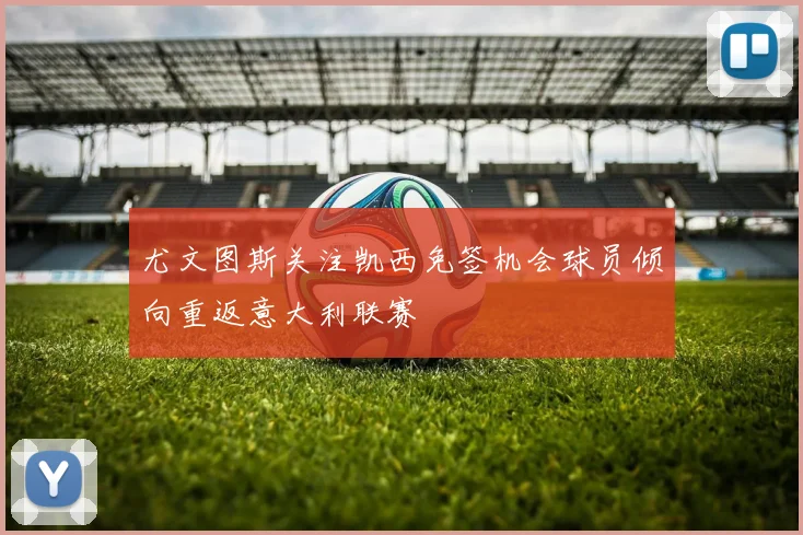 尤文图斯关注凯西免签机会球员倾向重返意大利联赛