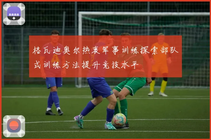 格瓦迪奥尔热衷军事训练探索部队式训练方法提升竞技水平
