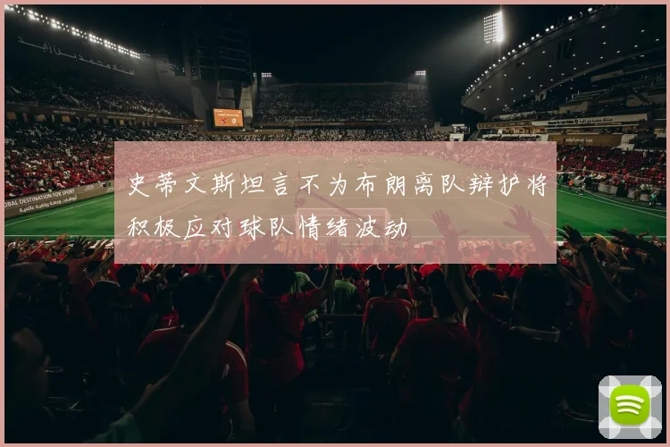 史蒂文斯坦言不为布朗离队辩护将积极应对球队情绪波动