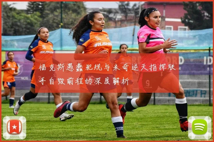 福克斯愚蠢犯规与米奇逆天指挥联手自毁前程的深度解析