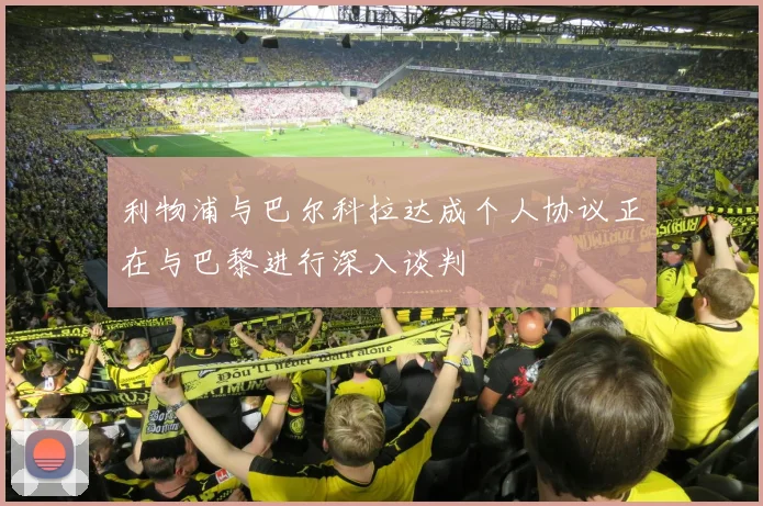利物浦与巴尔科拉达成个人协议正在与巴黎进行深入谈判
