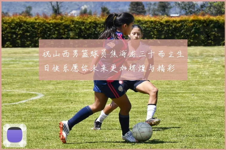 祝山西男篮球员焦海龙三十而立生日快乐愿你未来更加辉煌与精彩